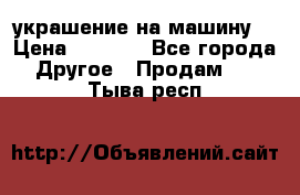 украшение на машину  › Цена ­ 2 000 - Все города Другое » Продам   . Тыва респ.